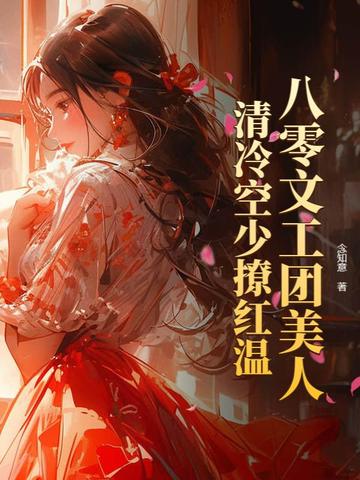 八零文工团美人，清冷空少撩红温八零文工团美人，清冷空少撩红温